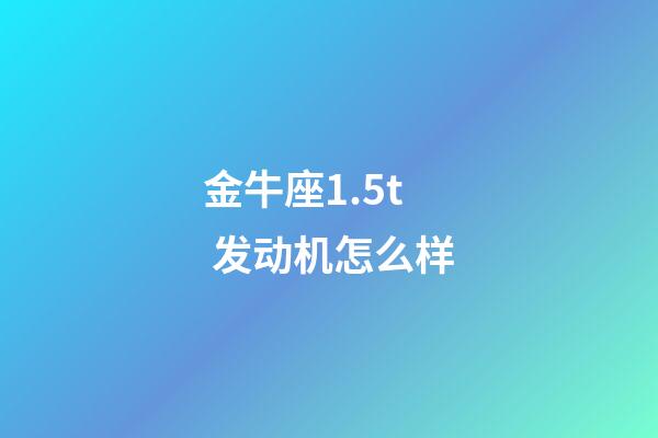 金牛座1.5t 发动机怎么样-第1张-星座运势-玄机派